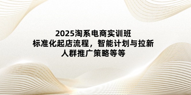 2025淘系电商实训班：标准化起店流程，智能计划与拉新，人群推广策略等等_久创网
