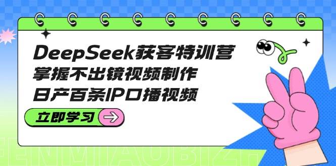 DeepSeek获客特训营：掌握不出镜视频制作，日产百条IP口播视频_久创网