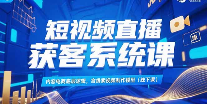 短视频直播获客系统课，内容电商底层逻辑，含线索视频制作模型(线下课_久创网
