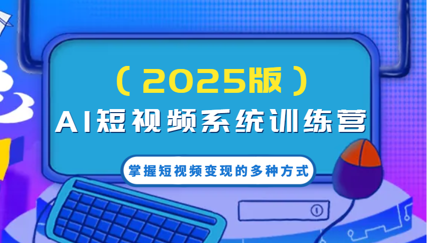 AI短视频系统训练营(2025版)掌握短视频变现的多种方式，结合AI技术提升创作效率！_久创网