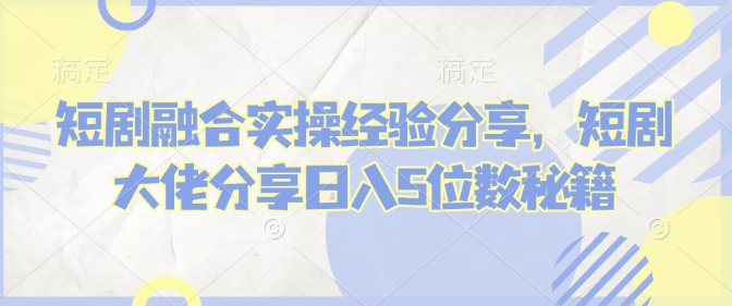 短剧融合实操经验分享，短剧大佬分享日入5位数秘籍_久创网