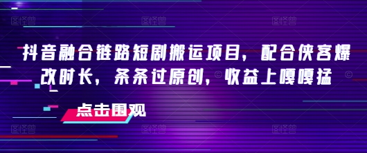 抖音融合链路短剧搬运项目，配合侠客爆改时长，条条过原创，收益嘎嘎猛_久创网