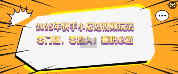 2025年快手小店短视频玩法，零门槛，零投入，兼职必选【揭秘】_久创网