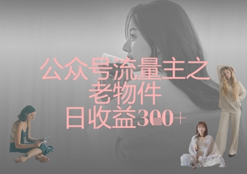 公众号流量主之老物件日收益300+_久创网