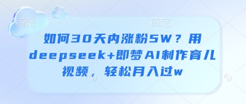 如何30天内涨粉5W？用deepseek+即梦AI制作育儿视频，轻松月入过w_久创网