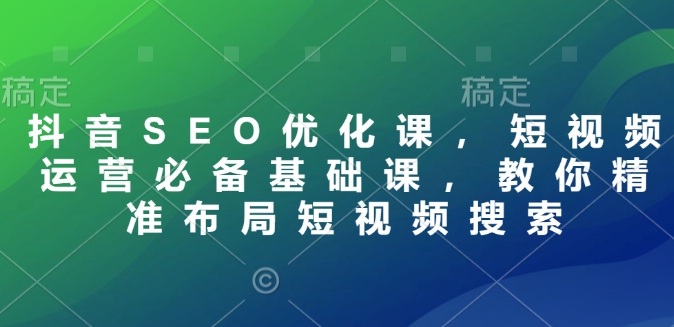 抖音SEO优化课，短视频运营必备基础课，教你精准布局短视频搜索_久创网