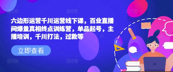 六边形运营千川运营线下课，百业直播间爆量真相终点训练营，单品起号，主播培训，千川打法，过款等_久创网