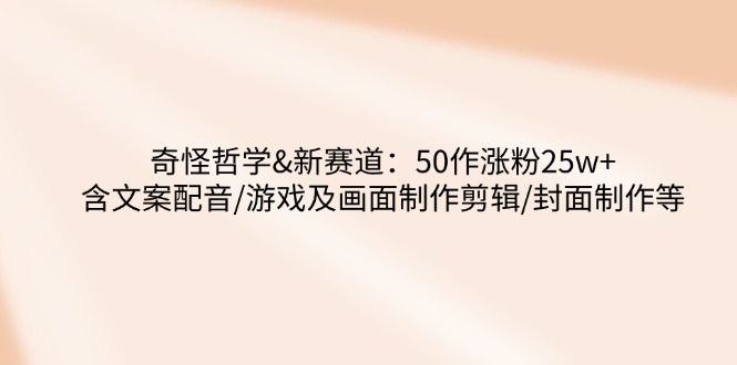 奇怪哲学-新赛道：50作涨粉25w+含文案配音/游戏及画面制作剪辑/封面制作等_久创网