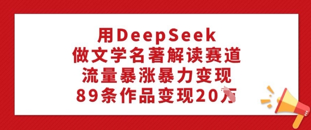 用DeepSeek做文学名著解读赛道，流量暴涨暴力变现，89条作品变现20W_久创网