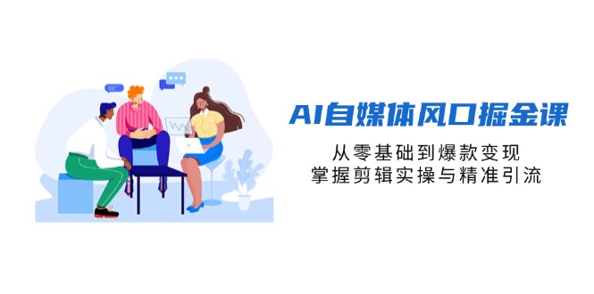 AI自媒体风口掘金课，从零基础到爆款变现，掌握剪辑实操与精准引流_久创网