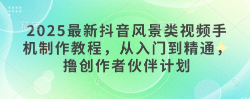 2025最新抖音风景类视频手机制作教程，从入门到精通，撸创作者伙伴计划_久创网
