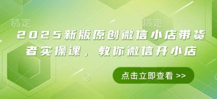 2025新版原创微信小店带货者实操课，教你微信开小店_久创网