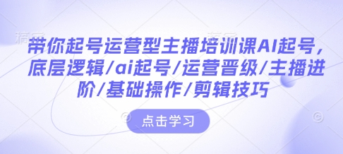 带你起号运营型主播培训课AI起号，底层逻辑/ai起号/运营晋级/主播进阶/基础操作/剪辑技巧_久创网