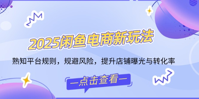 2025闲鱼电商新玩法，熟知平台规则，规避风险，提升店铺曝光与转化率_久创网
