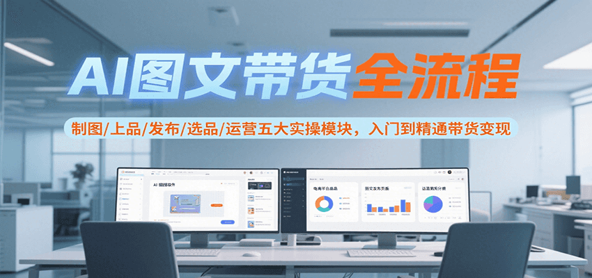AI图文带货全流程，制图/上品/发布/选品/运营五大实操模块，入门到精通带货变现_久创网