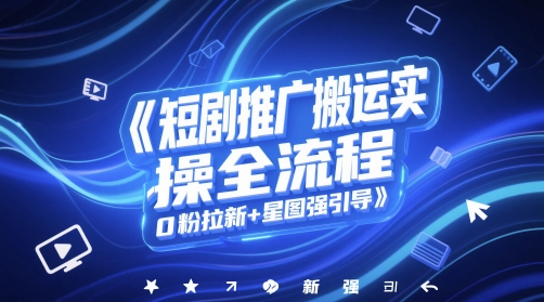 短剧推广搬运实操全流程，0粉拉新+星图强引导_久创网