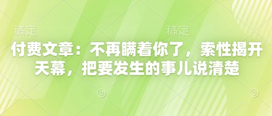 付费文章：不再瞒着你了，索性揭开天幕，把要发生的事儿说清楚_久创网