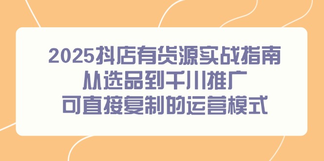 2025抖店有货源实战指南，从选品到千川推广，可直接复制的运营模式_久创网
