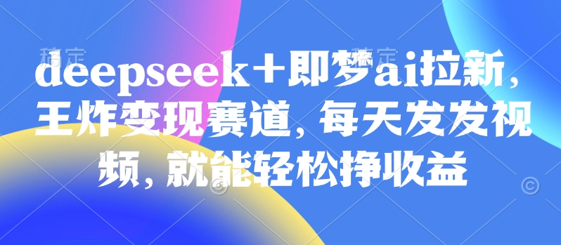 原客单价998的deepseek+即梦ai拉新，王炸变现赛道，每天发发视频，就能轻松挣收益_久创网