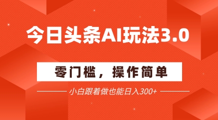 今日头条爆文玩法3.0  配合AI工具轻松矩阵    小白也能日入3张+_久创网