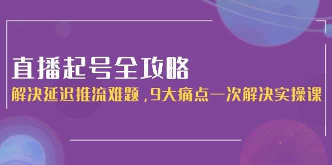 直播起号全攻略：解决延迟推流难题，9大痛点一次解决实操课_久创网