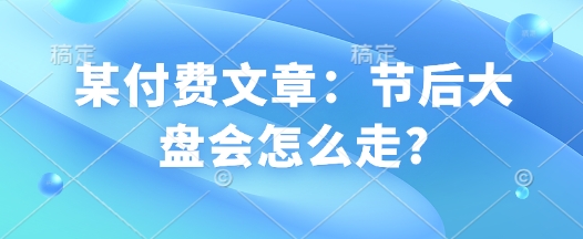 某付费文章：节后大盘会怎么走?_久创网