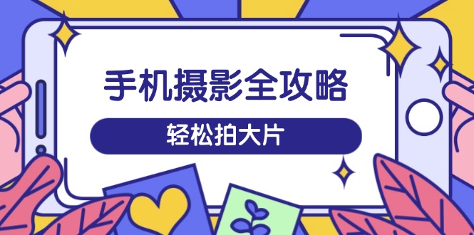 手机摄影全攻略，从拍摄到剪辑，训练营带你玩转短视频，轻松拍大片_久创网