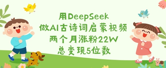 用DeepSeek做AI古诗词启蒙视频，两个月涨粉22W，总变现5位数_久创网