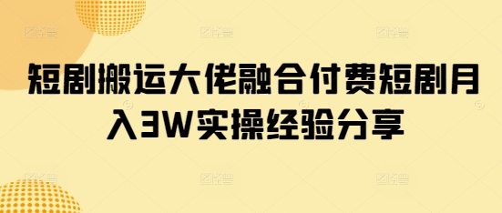 短剧搬运大佬融合付费短剧月入3W实操经验分享_久创网