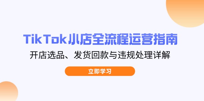 TikTok小店全流程运营指南，开店选品、发货回款与违规处理详解_久创网