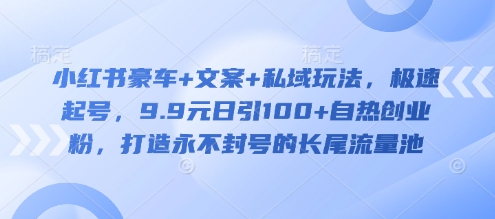 小红书豪车+文案+私域玩法，极速起号，9.9元日引100+自热创业粉，打造永不封号的长尾流量池_久创网