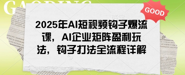 2025年AI短视频钩子爆流课，AI企业矩阵盈利玩法，钩子打法全流程详解_久创网