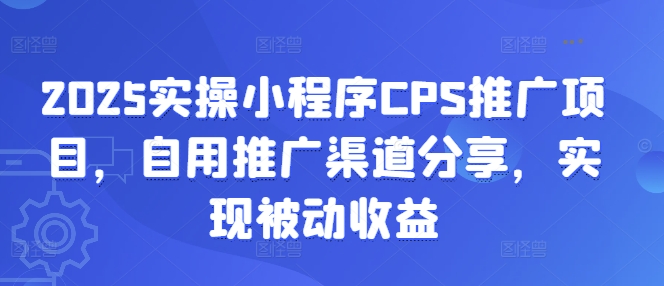 2025实操小程序CPS推广项目，自用推广渠道分享，实现被动收益_久创网
