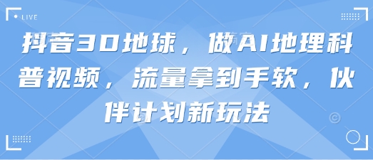 抖音3D地球，做AI地理科普视频，流量拿到手软，伙伴计划新玩法_久创网