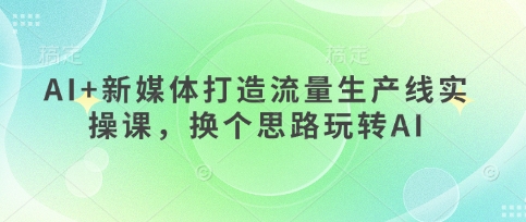 AI+新媒体打造流量生产线实操课，换个思路玩转AI_久创网