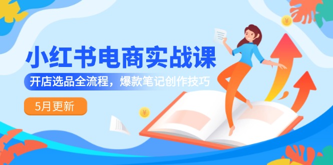 小红书电商实战课-5月更新，开店选品全流程，爆款笔记创作技巧_久创网