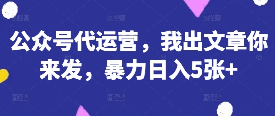 公众号代运营，我出文章你来发，暴力日入5张+【揭秘】_久创网