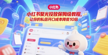 小红书聚光投放保姆级教程，让你的私信开口成本降低10倍_久创网