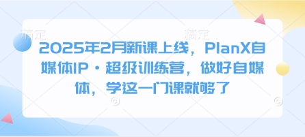 2025年2月新课上线，PlanX自媒体IP·超级训练营，做好自媒体，学这一门课就够了_久创网