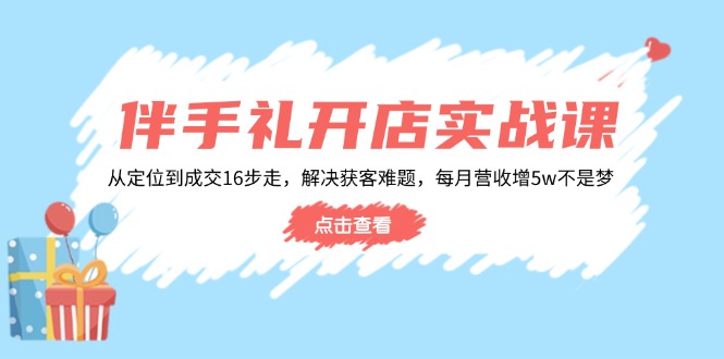 伴手礼开店实战课：从定位到成交16步走，解决获客难题，每月营收增5w+_久创网
