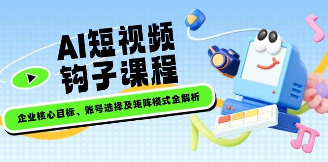 AI短视频钩子课程，企业核心目标、账号选择及矩阵模式全解析_久创网