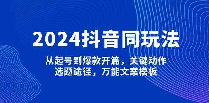 2024抖音同玩法，从起号到爆款开篇，关键动作，选题途径，万能文案模板_久创网