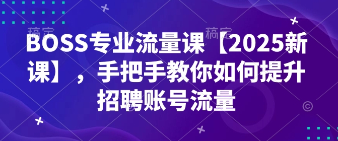BOSS专业流量课【2025新课】，手把手教你如何提升招聘账号流量_久创网