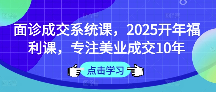 面诊成交系统课，2025开年福利课，专注美业成交10年_久创网