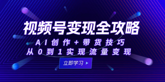 视频号变现全攻略：AI创作+带货技巧，从0到1实现流量变现_久创网
