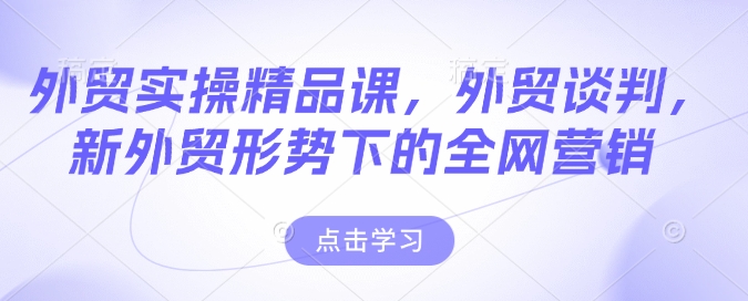 外贸实操精品课，外贸谈判，新外贸形势下的全网营销_久创网