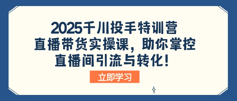 2025千川投手特训营：直播带货实操课，助你掌控直播间引流与转化！_久创网