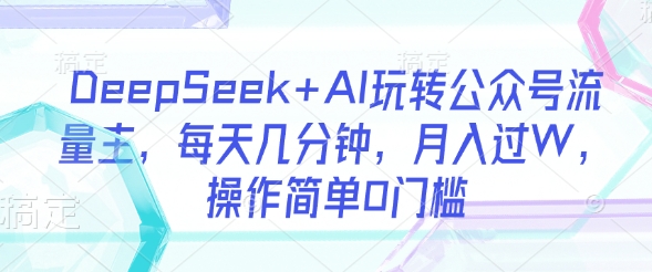 DeepSeek+AI玩转公众号流量主，每天几分钟，月入过W，操作简单0门槛_久创网