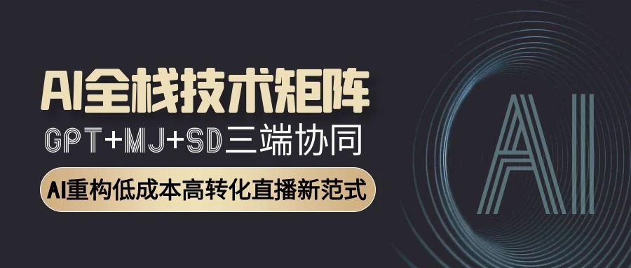 AI全栈技术矩阵：GPT+MJ+SD三端协同，AI重构低成本高转化直播新范式_久创网