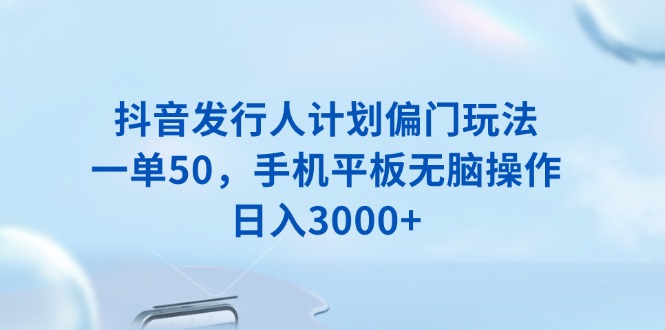 抖音发行人计划偏门玩法，一单50，手机平板无脑操作，日入3000+_久创网